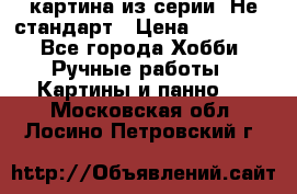 картина из серии- Не стандарт › Цена ­ 19 000 - Все города Хобби. Ручные работы » Картины и панно   . Московская обл.,Лосино-Петровский г.